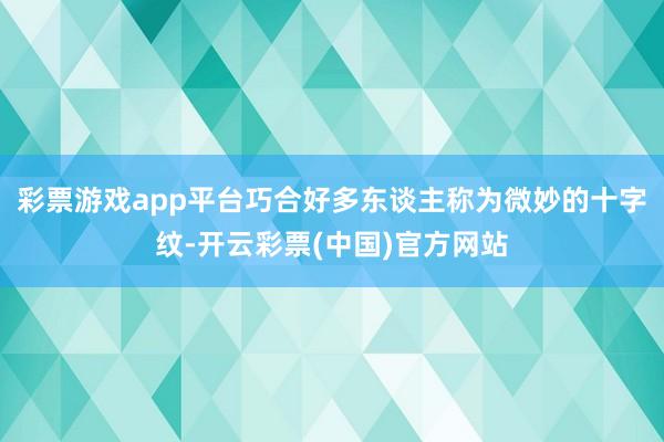 彩票游戏app平台巧合好多东谈主称为微妙的十字纹-开云彩票(中国)官方网站