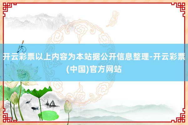 开云彩票以上内容为本站据公开信息整理-开云彩票(中国)官方网站