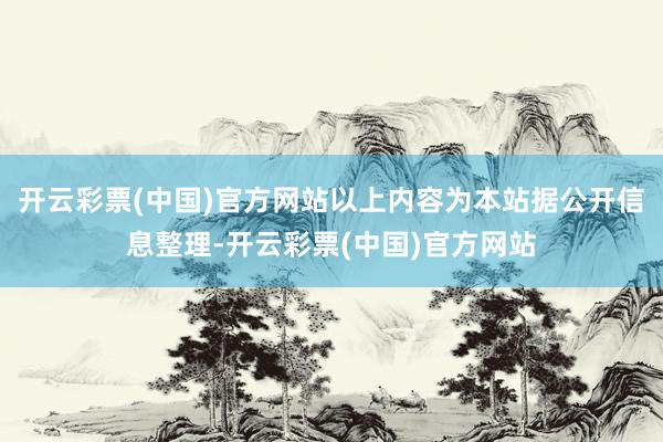 开云彩票(中国)官方网站以上内容为本站据公开信息整理-开云彩票(中国)官方网站