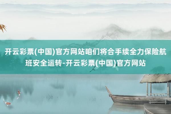 开云彩票(中国)官方网站咱们将合手续全力保险航班安全运转-开云彩票(中国)官方网站