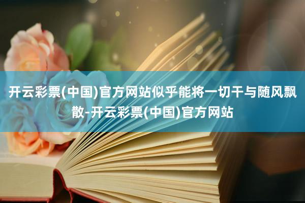 开云彩票(中国)官方网站似乎能将一切干与随风飘散-开云彩票(中国)官方网站