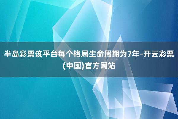 半岛彩票该平台每个格局生命周期为7年-开云彩票(中国)官方网站