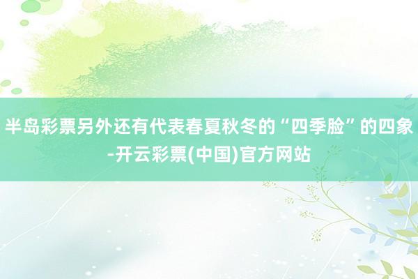 半岛彩票另外还有代表春夏秋冬的“四季脸”的四象-开云彩票(中国)官方网站