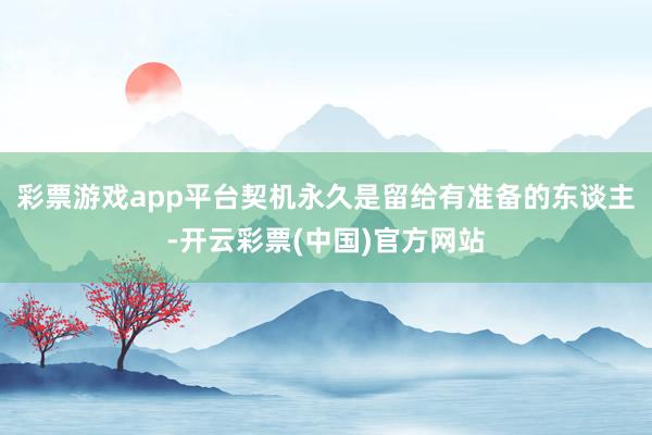 彩票游戏app平台契机永久是留给有准备的东谈主-开云彩票(中国)官方网站