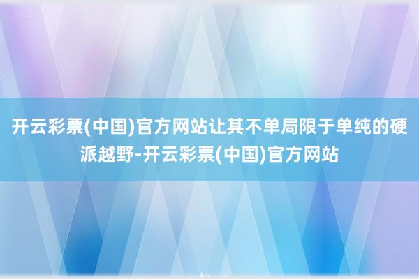 开云彩票(中国)官方网站让其不单局限于单纯的硬派越野-开云彩票(中国)官方网站