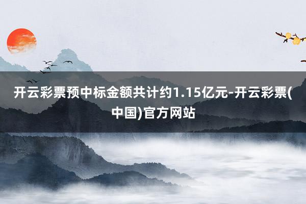 开云彩票预中标金额共计约1.15亿元-开云彩票(中国)官方网站