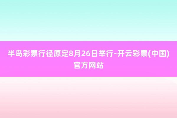 半岛彩票行径原定8月26日举行-开云彩票(中国)官方网站