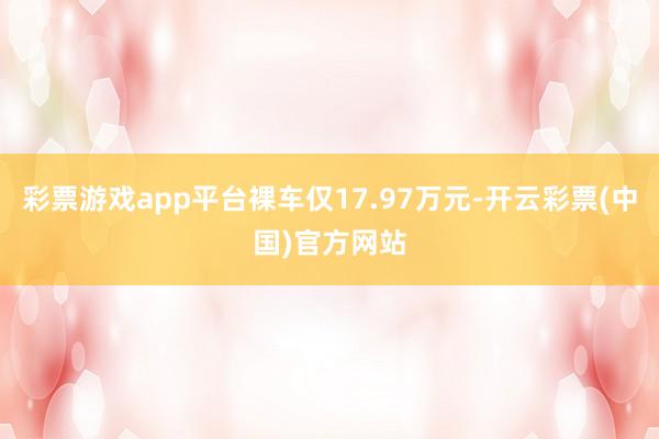 彩票游戏app平台裸车仅17.97万元-开云彩票(中国)官方网站