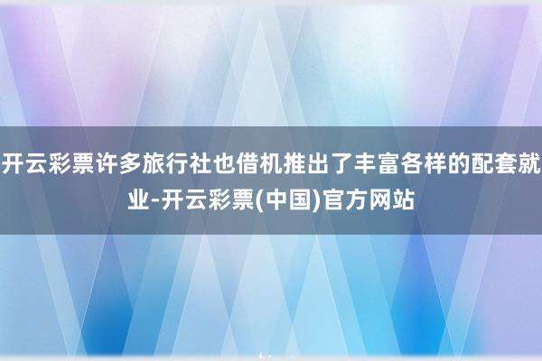 开云彩票许多旅行社也借机推出了丰富各样的配套就业-开云彩票(中国)官方网站