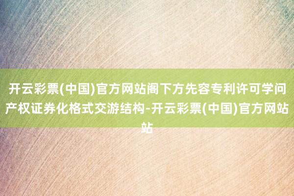 开云彩票(中国)官方网站阁下方先容专利许可学问产权证券化格式交游结构-开云彩票(中国)官方网站