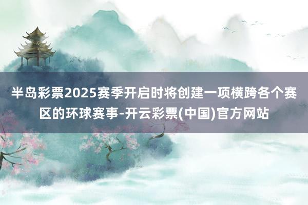 半岛彩票2025赛季开启时将创建一项横跨各个赛区的环球赛事-开云彩票(中国)官方网站