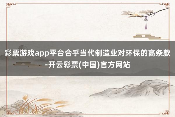 彩票游戏app平台合乎当代制造业对环保的高条款-开云彩票(中国)官方网站