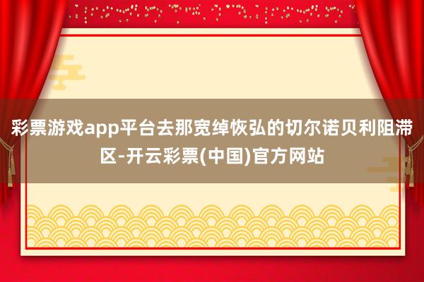 彩票游戏app平台去那宽绰恢弘的切尔诺贝利阻滞区-开云彩票(中国)官方网站