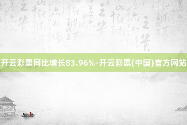 开云彩票同比增长83.96%-开云彩票(中国)官方网站