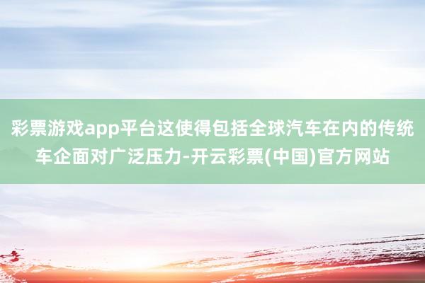 彩票游戏app平台这使得包括全球汽车在内的传统车企面对广泛压力-开云彩票(中国)官方网站