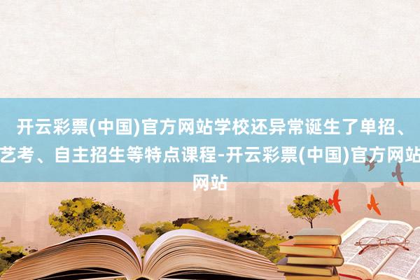 开云彩票(中国)官方网站学校还异常诞生了单招、艺考、自主招生等特点课程-开云彩票(中国)官方网站