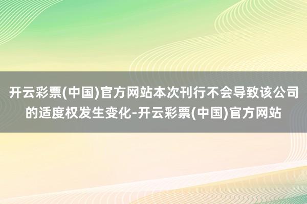 开云彩票(中国)官方网站本次刊行不会导致该公司的适度权发生变化-开云彩票(中国)官方网站