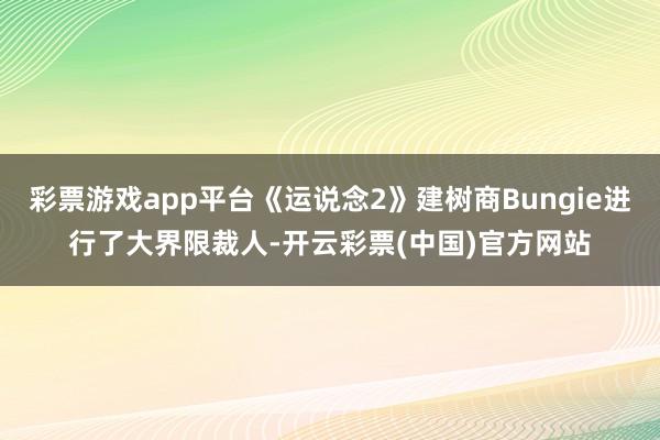 彩票游戏app平台《运说念2》建树商Bungie进行了大界限裁人-开云彩票(中国)官方网站