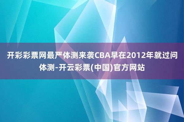 开彩彩票网最严体测来袭CBA早在2012年就过问体测-开云彩票(中国)官方网站