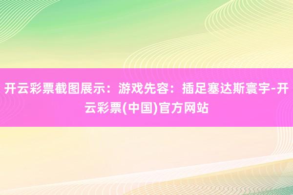 开云彩票截图展示：游戏先容：插足塞达斯寰宇-开云彩票(中国)官方网站