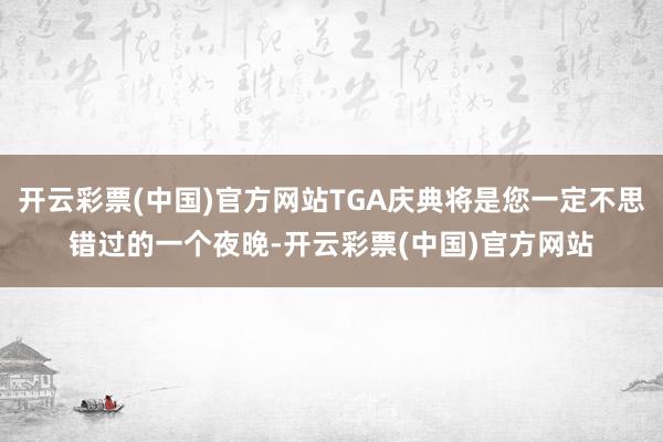 开云彩票(中国)官方网站TGA庆典将是您一定不思错过的一个夜晚-开云彩票(中国)官方网站