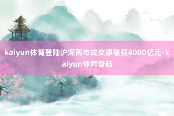 kaiyun体育登陆沪深两市成交额破损4000亿元-kaiyun体育登陆