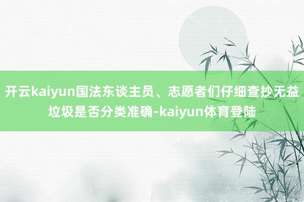 开云kaiyun国法东谈主员、志愿者们仔细查抄无益垃圾是否分类准确-kaiyun体育登陆