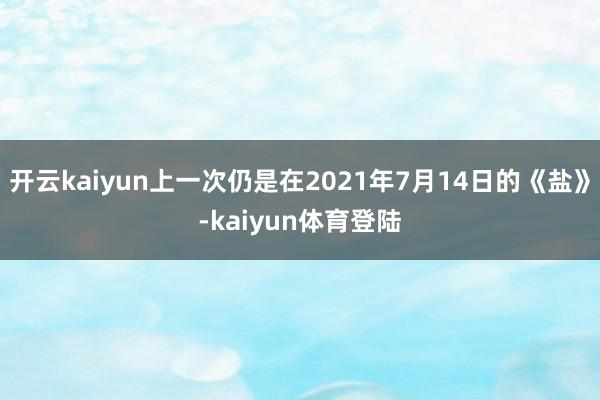 开云kaiyun上一次仍是在2021年7月14日的《盐》-kaiyun体育登陆