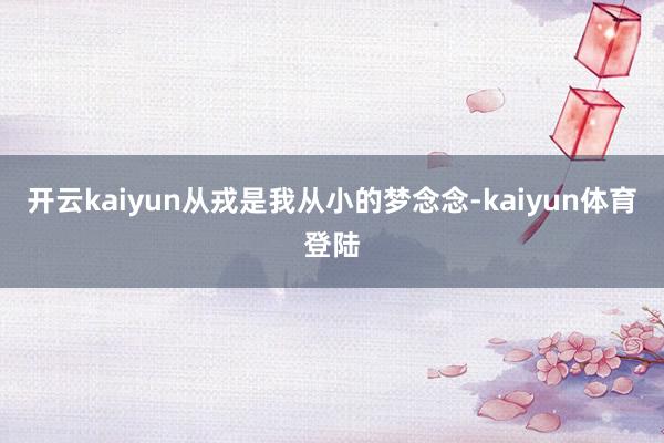 开云kaiyun从戎是我从小的梦念念-kaiyun体育登陆