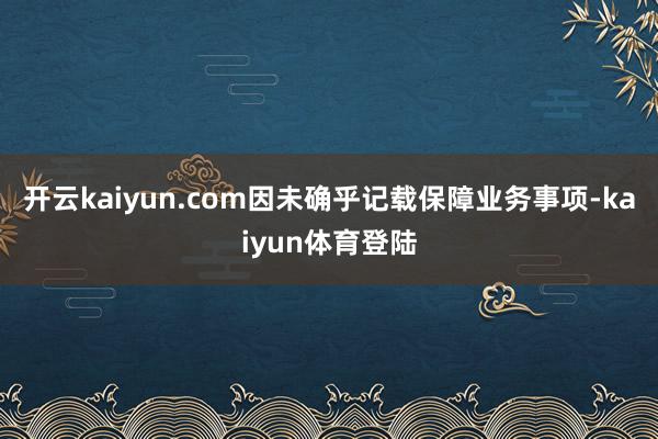 开云kaiyun.com因未确乎记载保障业务事项-kaiyun体育登陆