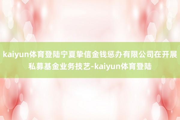 kaiyun体育登陆宁夏挚信金钱惩办有限公司在开展私募基金业务技艺-kaiyun体育登陆