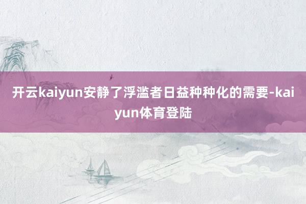 开云kaiyun安静了浮滥者日益种种化的需要-kaiyun体育登陆