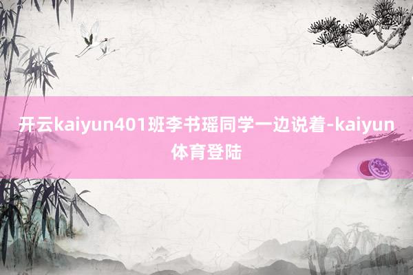 开云kaiyun401班李书瑶同学一边说着-kaiyun体育登陆