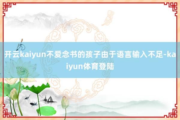 开云kaiyun不爱念书的孩子由于语言输入不足-kaiyun体育登陆