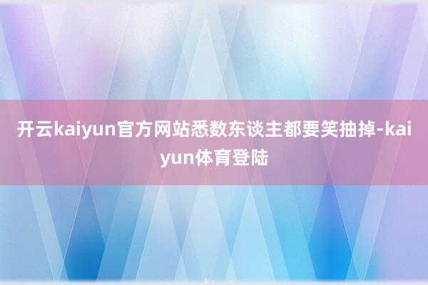 开云kaiyun官方网站悉数东谈主都要笑抽掉-kaiyun体育登陆