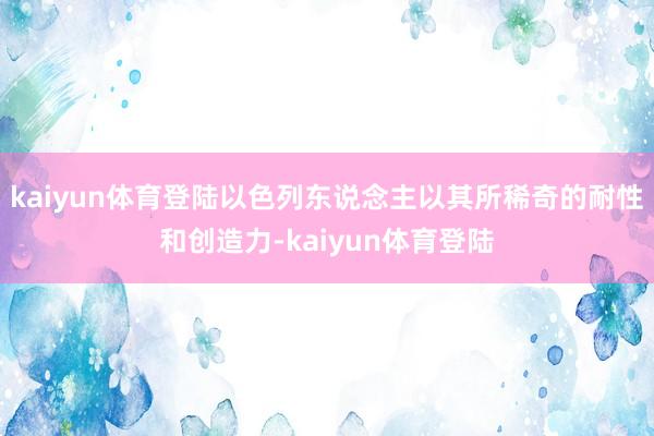 kaiyun体育登陆以色列东说念主以其所稀奇的耐性和创造力-kaiyun体育登陆