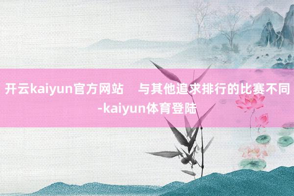 开云kaiyun官方网站    与其他追求排行的比赛不同-kaiyun体育登陆