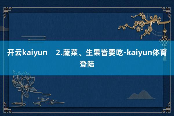 开云kaiyun    2.蔬菜、生果皆要吃-kaiyun体育登陆