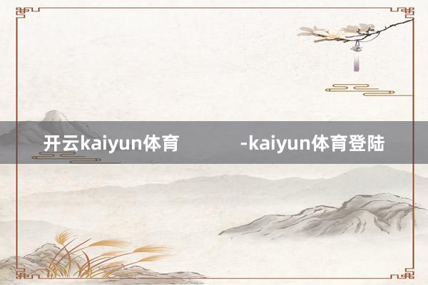 开云kaiyun体育            -kaiyun体育登陆