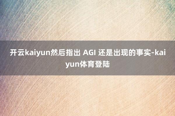 开云kaiyun然后指出 AGI 还是出现的事实-kaiyun体育登陆