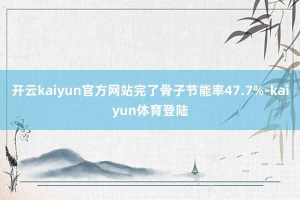 开云kaiyun官方网站完了骨子节能率47.7%-kaiyun体育登陆