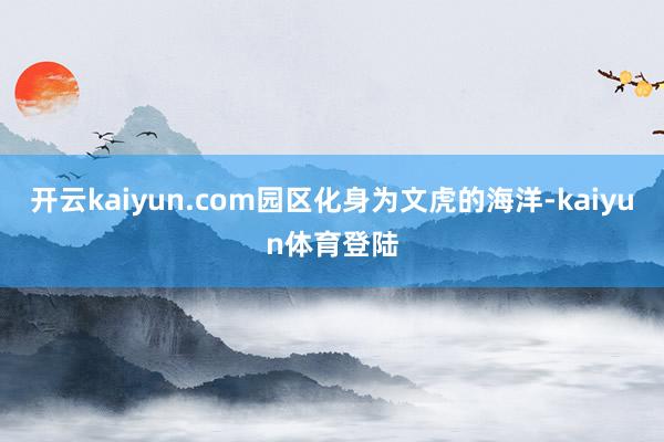 开云kaiyun.com园区化身为文虎的海洋-kaiyun体育登陆