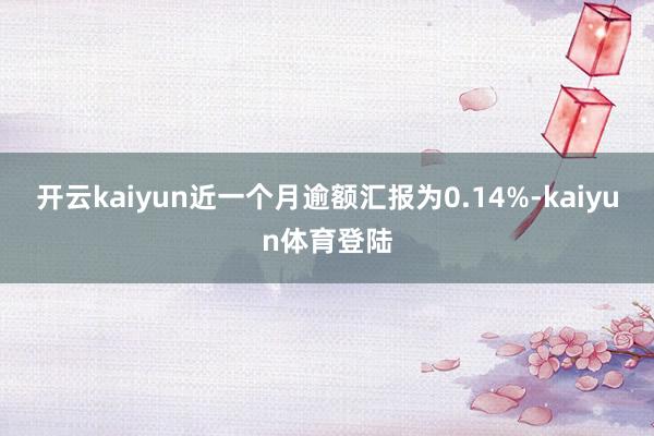 开云kaiyun近一个月逾额汇报为0.14%-kaiyun体育登陆