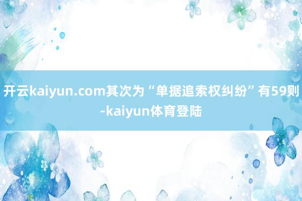 开云kaiyun.com其次为“单据追索权纠纷”有59则-kaiyun体育登陆