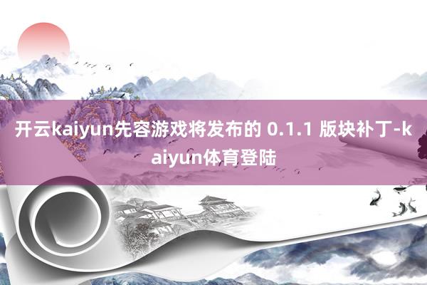 开云kaiyun先容游戏将发布的 0.1.1 版块补丁-kaiyun体育登陆