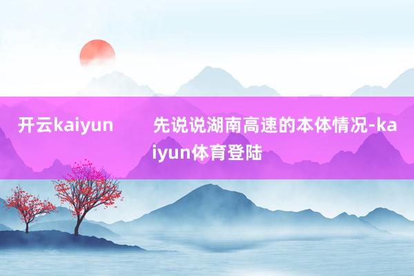 开云kaiyun        先说说湖南高速的本体情况-kaiyun体育登陆