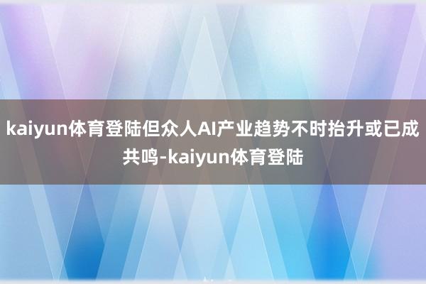 kaiyun体育登陆但众人AI产业趋势不时抬升或已成共鸣-kaiyun体育登陆