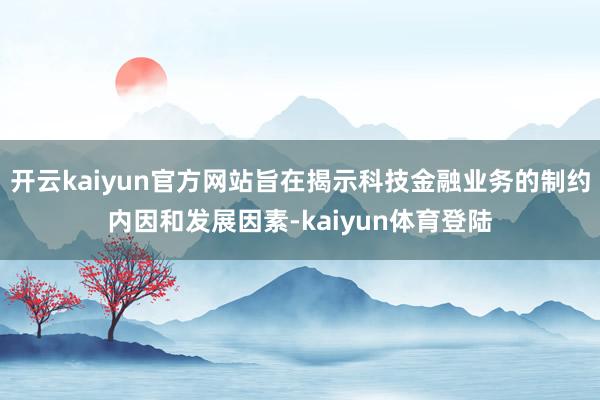 开云kaiyun官方网站旨在揭示科技金融业务的制约内因和发展因素-kaiyun体育登陆