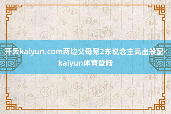 开云kaiyun.com两边父母见2东说念主高出般配-kaiyun体育登陆