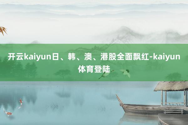 开云kaiyun日、韩、澳、港股全面飘红-kaiyun体育登陆